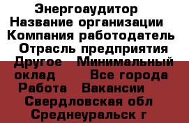 Энергоаудитор › Название организации ­ Компания-работодатель › Отрасль предприятия ­ Другое › Минимальный оклад ­ 1 - Все города Работа » Вакансии   . Свердловская обл.,Среднеуральск г.